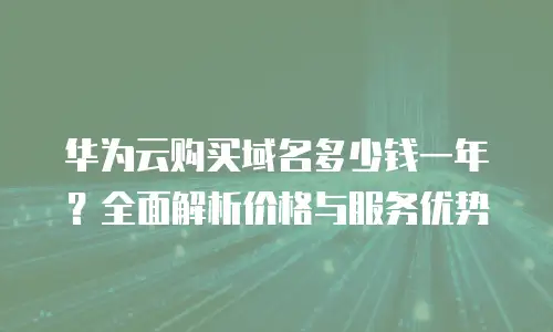 华为云购买域名多少钱一年？全面解析价格与服务优势