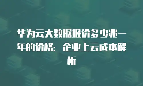 华为云大数据报价多少兆一年的价格：企业上云成本解析