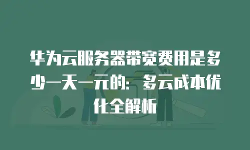 华为云服务器带宽费用是多少一天一元的：多云成本优化全解析