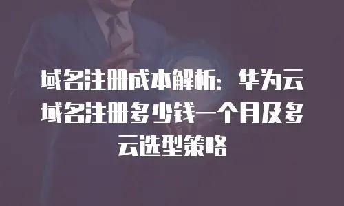 域名注册成本解析：华为云域名注册多少钱一个月及多云选型策略