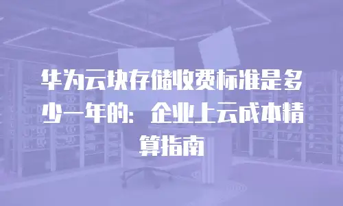 华为云块存储收费标准是多少一年的：企业上云成本精算指南