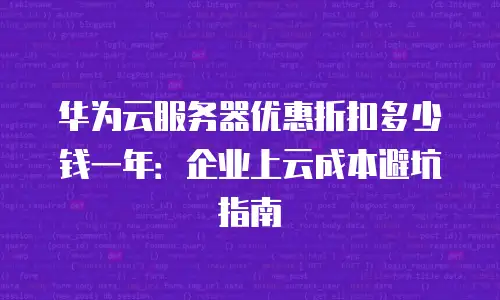 华为云服务器优惠折扣多少钱一年：企业上云成本避坑指南