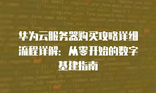 华为云服务器购买攻略详细流程详解：从零开始的数字基建指南