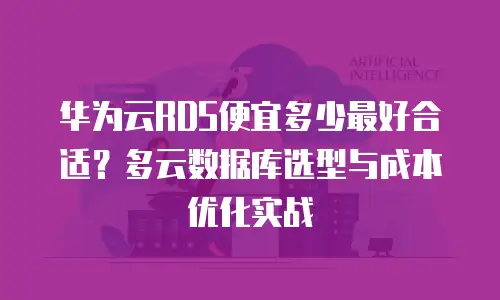 华为云RDS便宜多少最好合适？多云数据库选型与成本优化实战