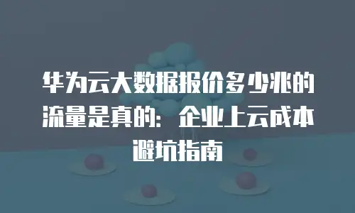华为云大数据报价多少兆的流量是真的：企业上云成本避坑指南