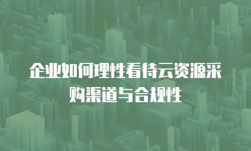 企业如何理性看待云资源采购渠道与合规性