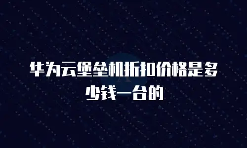 华为云堡垒机折扣价格是多少钱一台的