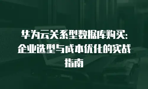 华为云关系型数据库购买：企业选型与成本优化的实战指南