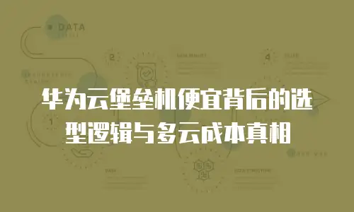 华为云堡垒机便宜背后的选型逻辑与多云成本真相