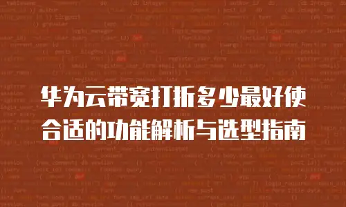 华为云带宽打折多少最好使合适的功能解析与选型指南