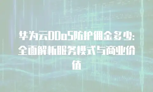 华为云DDoS防护佣金多少：全面解析服务模式与商业价值