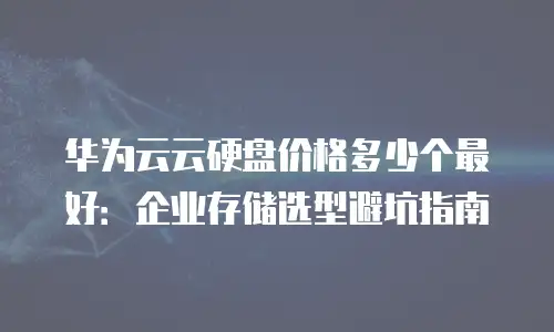 华为云云硬盘价格多少个最好：企业存储选型避坑指南