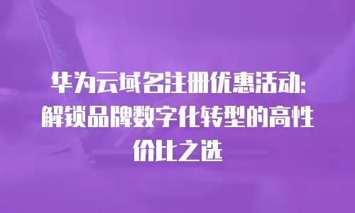 华为云域名注册优惠活动：解锁品牌数字化转型的高性价比之选