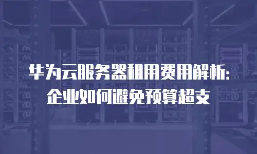 华为云服务器租用费用解析：企业如何避免预算超支