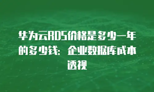 华为云RDS价格是多少一年的多少钱：企业数据库成本透视