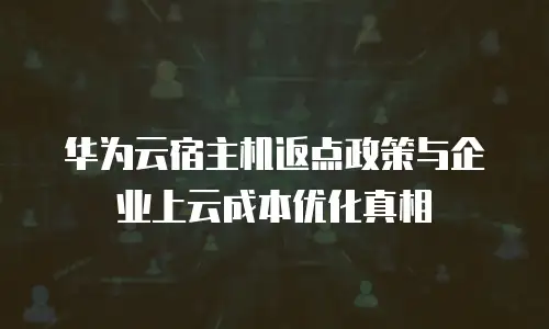 华为云宿主机返点政策与企业上云成本优化真相