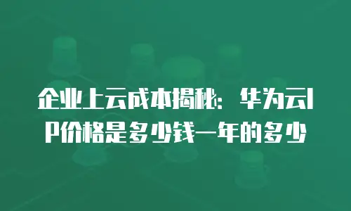 企业上云成本揭秘：华为云IP价格是多少钱一年的多少
