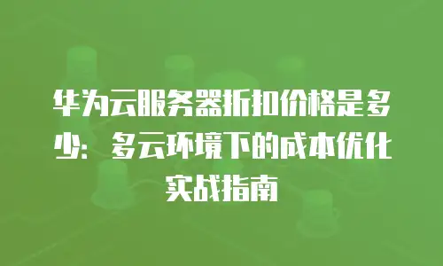 华为云服务器折扣价格是多少：多云环境下的成本优化实战指南
