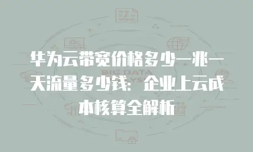 华为云带宽价格多少一兆一天流量多少钱：企业上云成本核算全解析