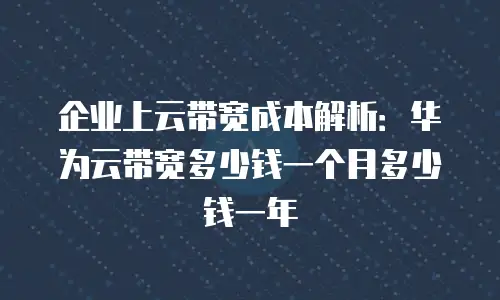 企业上云带宽成本解析：华为云带宽多少钱一个月多少钱一年
