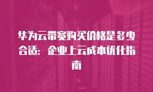 华为云带宽购买价格是多少合适：企业上云成本优化指南