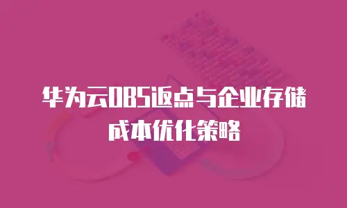 华为云OBS返点与企业存储成本优化策略