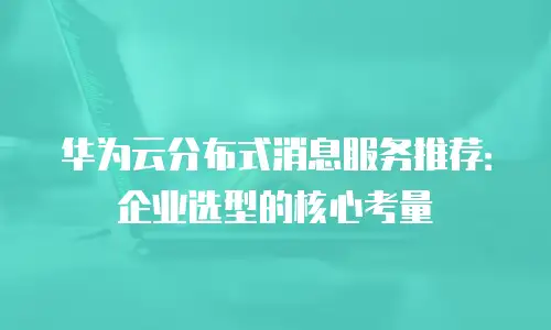 华为云分布式消息服务推荐：企业选型的核心考量