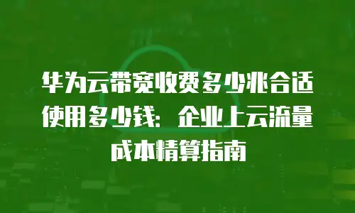 华为云带宽收费多少兆合适使用多少钱：企业上云流量成本精算指南