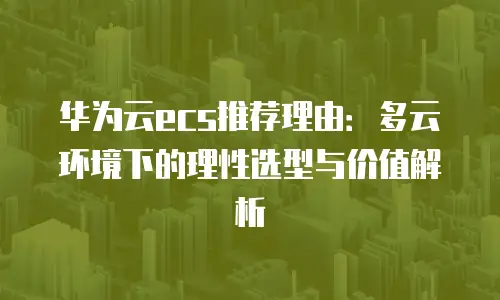 华为云ecs推荐理由：多云环境下的理性选型与价值解析