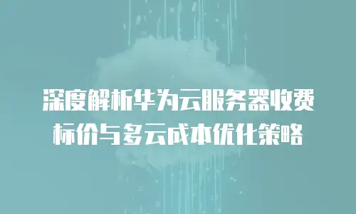 深度解析华为云服务器收费标价与多云成本优化策略