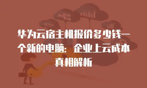 华为云宿主机报价多少钱一个新的电脑：企业上云成本真相解析