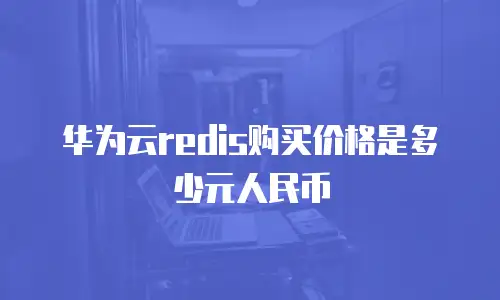 华为云redis购买价格是多少元人民币
