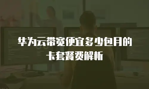 华为云带宽便宜多少包月的卡套餐费解析