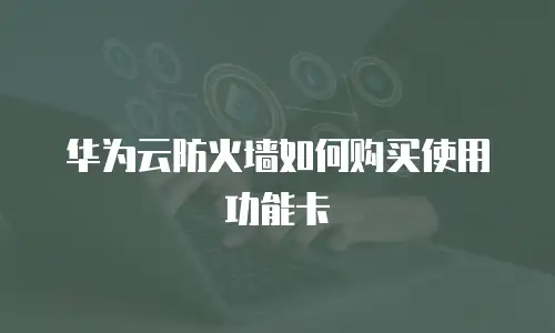 华为云防火墙如何购买使用功能卡