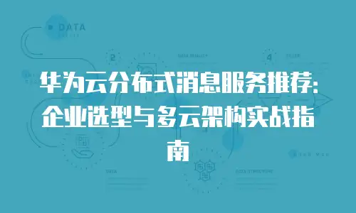 华为云分布式消息服务推荐：企业选型与多云架构实战指南