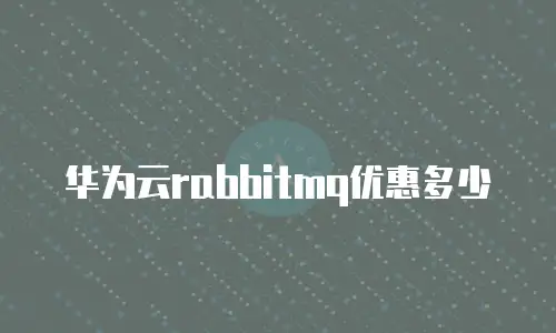 华为云rabbitmq优惠多少