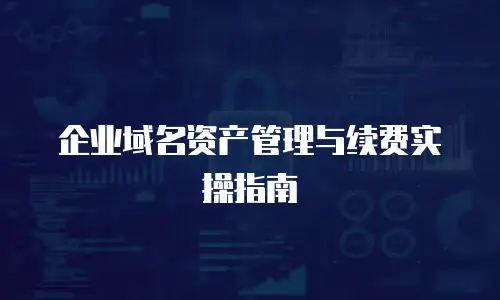 企业域名资产管理与续费实操指南