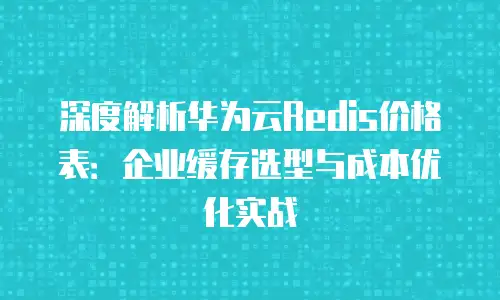 深度解析华为云Redis价格表：企业缓存选型与成本优化实战