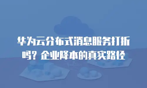 华为云分布式消息服务打折吗？企业降本的真实路径