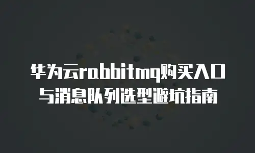 华为云rabbitmq购买入口与消息队列选型避坑指南