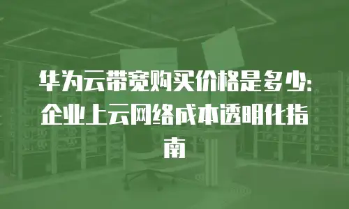 华为云带宽购买价格是多少：企业上云网络成本透明化指南