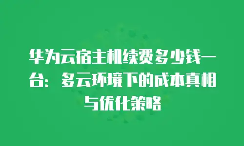 华为云宿主机续费多少钱一台：多云环境下的成本真相与优化策略