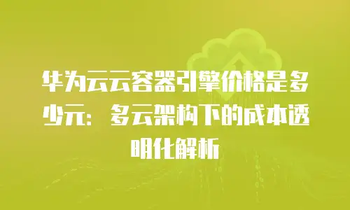 华为云云容器引擎价格是多少元：多云架构下的成本透明化解析