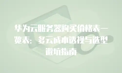 华为云服务器购买价格表一览表：多云成本透视与选型避坑指南