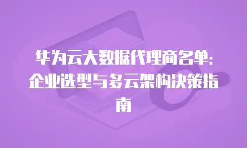 华为云大数据代理商名单：企业选型与多云架构决策指南