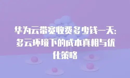 华为云带宽收费多少钱一天：多云环境下的成本真相与优化策略