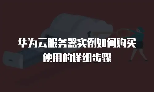 华为云服务器实例如何购买使用的详细步骤