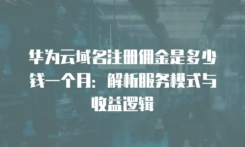 华为云域名注册佣金是多少钱一个月：解析服务模式与收益逻辑