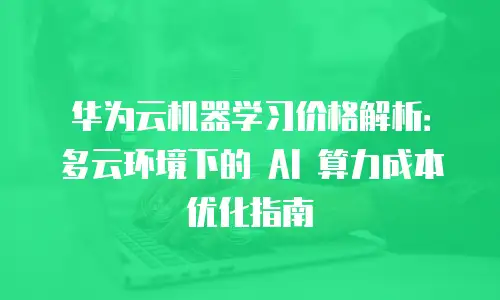华为云机器学习价格解析：多云环境下的 AI 算力成本优化指南