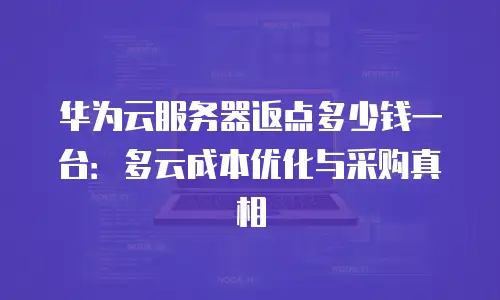 华为云服务器返点多少钱一台：多云成本优化与采购真相